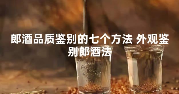 郎酒品质鉴别的七个方法 外观鉴别郎酒法